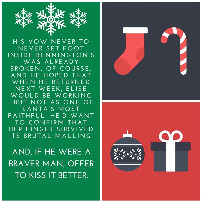 His vow never to return to Bennington's was already broken, of course, and he hoped that when he returned next week, Elise would be working—but not as one of Santa’s most faithful. He’d want to confirm that her finge.jpg